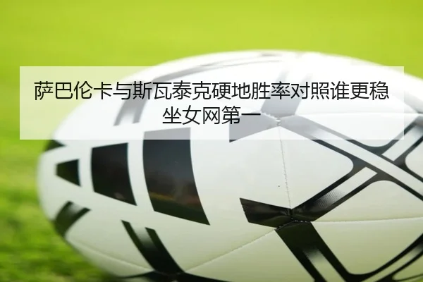 萨巴伦卡与斯瓦泰克硬地胜率对照谁更稳坐女网第一